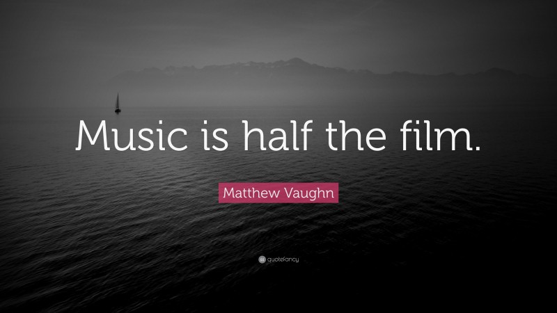 Matthew Vaughn Quote: “Music is half the film.”
