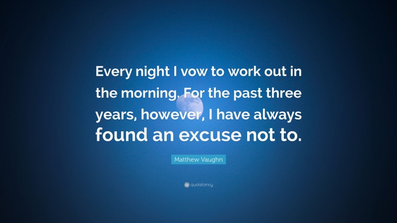 Matthew Vaughn Quote: “Every night I vow to work out in the morning. For the past three years, however, I have always found an excuse not to.”