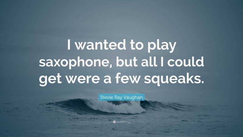 Stevie Ray Vaughan Quote: “I wanted to play saxophone, but all I could get were a few squeaks.”