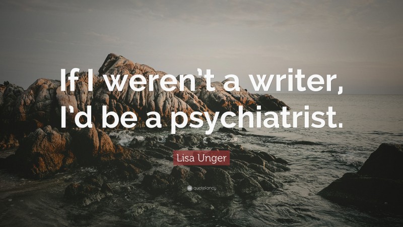 Lisa Unger Quote: “If I weren’t a writer, I’d be a psychiatrist.”