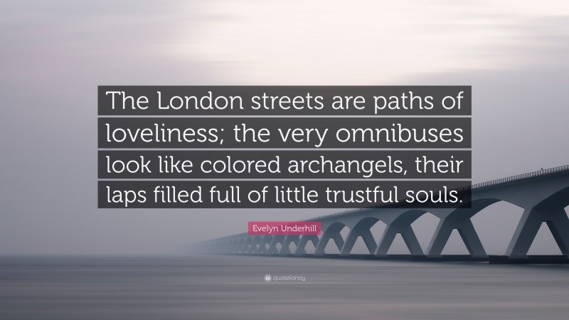 Evelyn Underhill Quote: “The London streets are paths of loveliness; the very omnibuses look like colored archangels, their laps filled full of little trustful souls.”