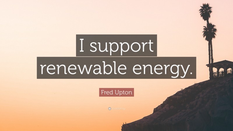 Fred Upton Quote: “I support renewable energy.”