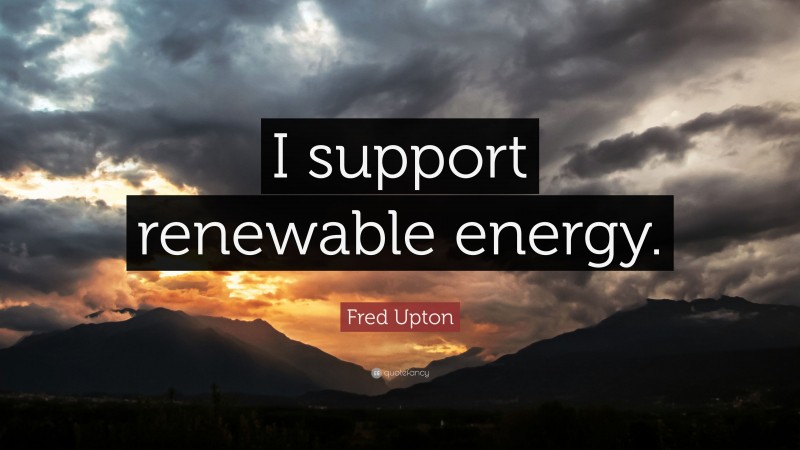 Fred Upton Quote: “I support renewable energy.”