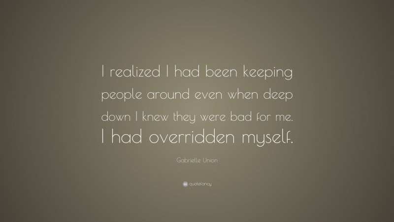 Gabrielle Union Quote: “I realized I had been keeping people around even when deep down I knew they were bad for me. I had overridden myself.”