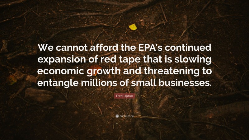 Fred Upton Quote: “We cannot afford the EPA’s continued expansion of red tape that is slowing economic growth and threatening to entangle millions of small businesses.”
