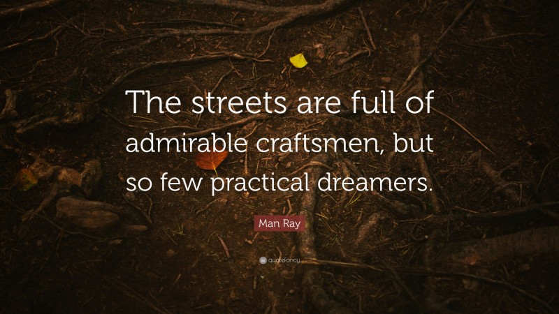 Man Ray Quote: “The streets are full of admirable craftsmen, but so few practical dreamers.”