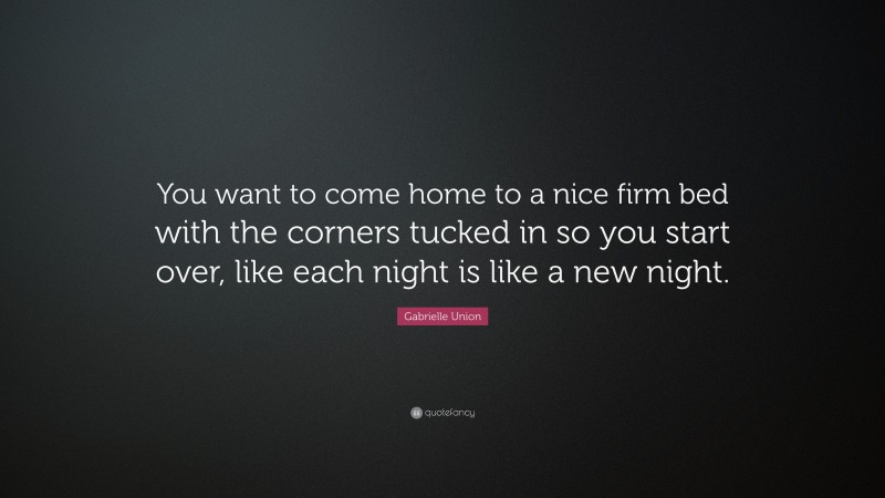 Gabrielle Union Quote: “You want to come home to a nice firm bed with the corners tucked in so you start over, like each night is like a new night.”