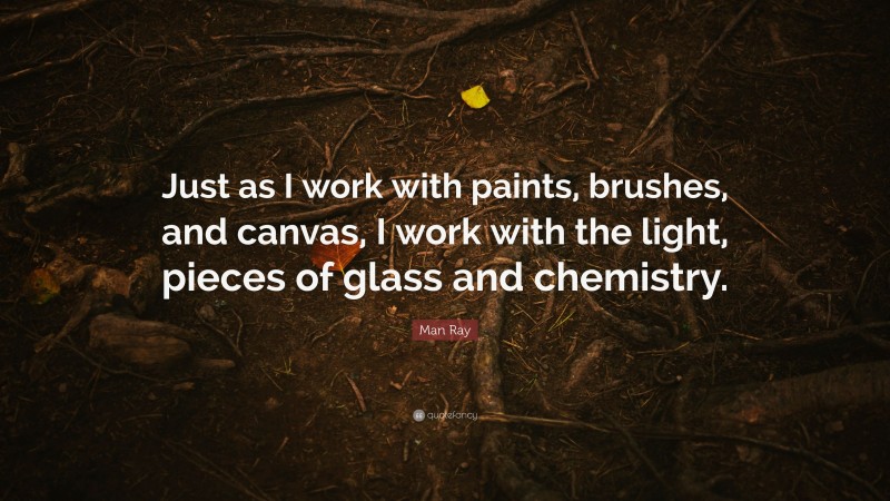 Man Ray Quote: “Just as I work with paints, brushes, and canvas, I work with the light, pieces of glass and chemistry.”