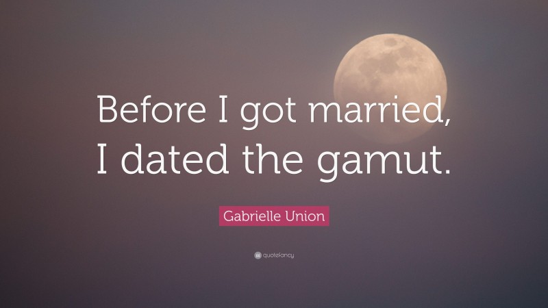 Gabrielle Union Quote: “Before I got married, I dated the gamut.”
