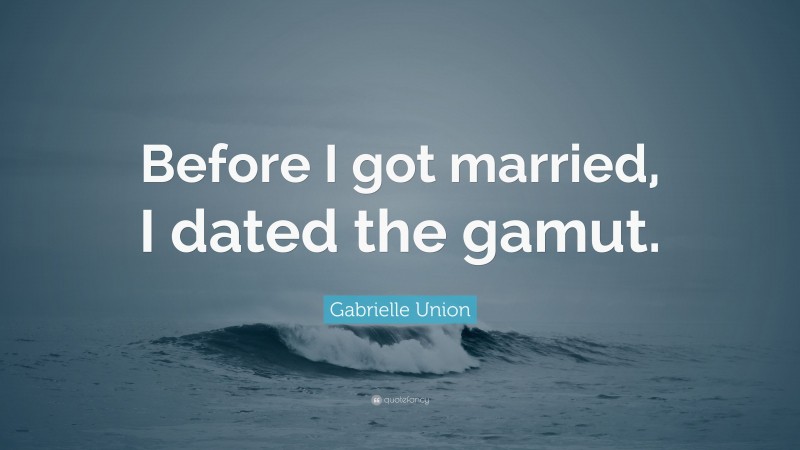 Gabrielle Union Quote: “Before I got married, I dated the gamut.”