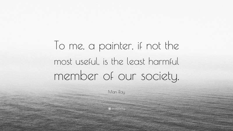 Man Ray Quote: “To me, a painter, if not the most useful, is the least harmful member of our society.”