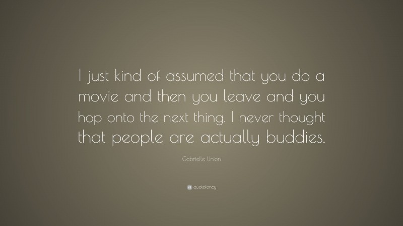 Gabrielle Union Quote: “I just kind of assumed that you do a movie and then you leave and you hop onto the next thing. I never thought that people are actually buddies.”