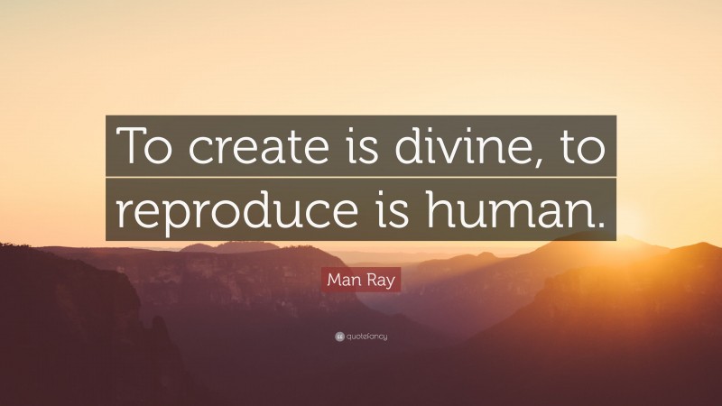 Man Ray Quote: “To create is divine, to reproduce is human.”