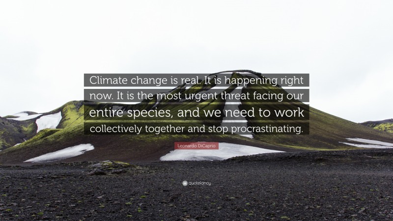 Leonardo DiCaprio Quote: “Climate change is real. It is happening right now. It is the most urgent threat facing our entire species, and we need to work collectively together and stop procrastinating.”