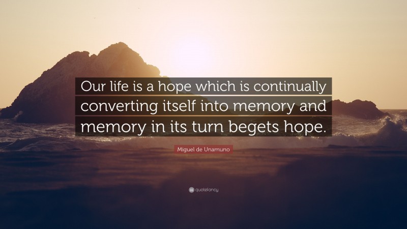 Miguel de Unamuno Quote: “Our life is a hope which is continually converting itself into memory and memory in its turn begets hope.”