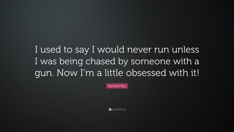 Rachael Ray Quote: “I used to say I would never run unless I was being chased by someone with a gun. Now I’m a little obsessed with it!”