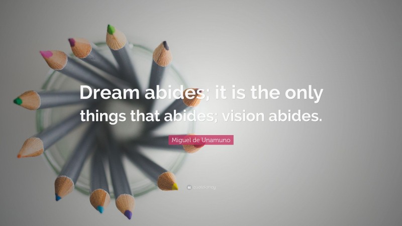 Miguel de Unamuno Quote: “Dream abides; it is the only things that abides; vision abides.”