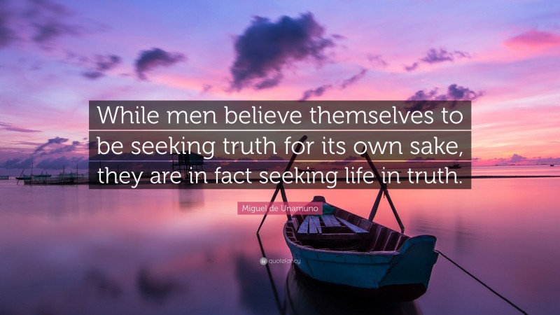Miguel de Unamuno Quote: “While men believe themselves to be seeking truth for its own sake, they are in fact seeking life in truth.”