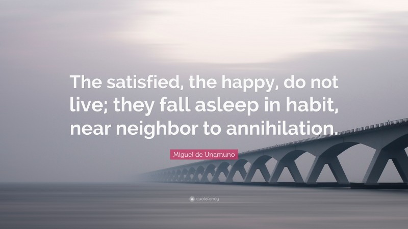 Miguel de Unamuno Quote: “The satisfied, the happy, do not live; they fall asleep in habit, near neighbor to annihilation.”