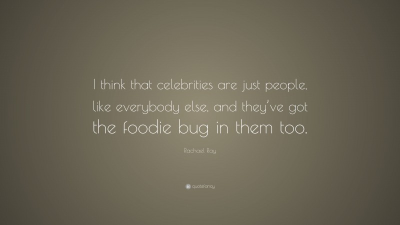 Rachael Ray Quote: “I think that celebrities are just people, like everybody else, and they’ve got the foodie bug in them too.”