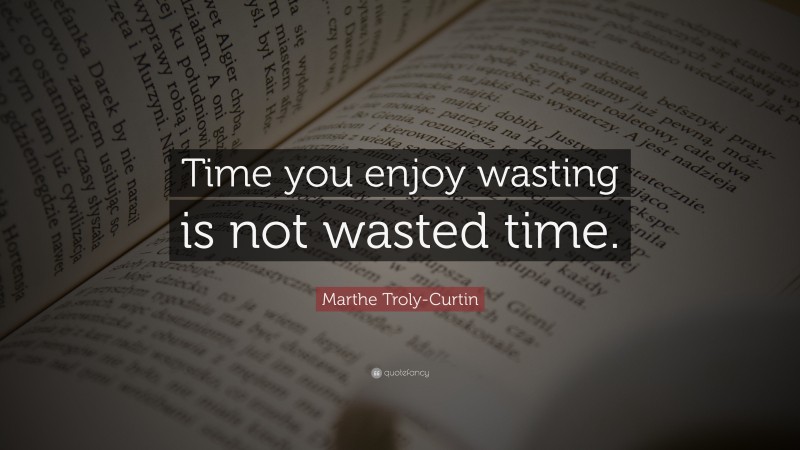 Marthe Troly-Curtin Quote: “Time you enjoy wasting is not wasted time.”