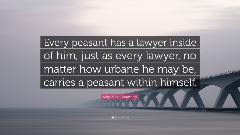 Miguel de Unamuno Quote: “Every peasant has a lawyer inside of him, just as every lawyer, no matter how urbane he may be, carries a peasant within himself.”