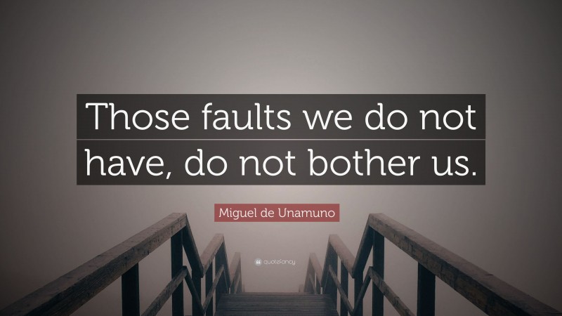 Miguel de Unamuno Quote: “Those faults we do not have, do not bother us.”