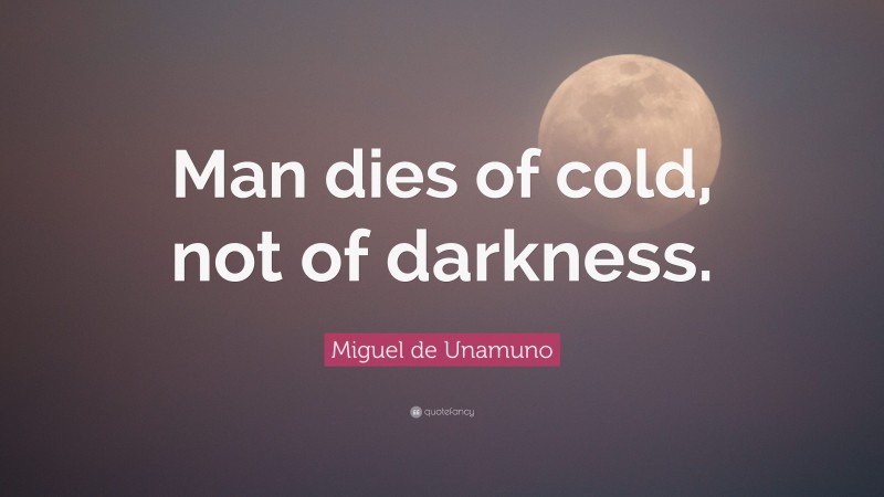 Miguel de Unamuno Quote: “Man dies of cold, not of darkness.”