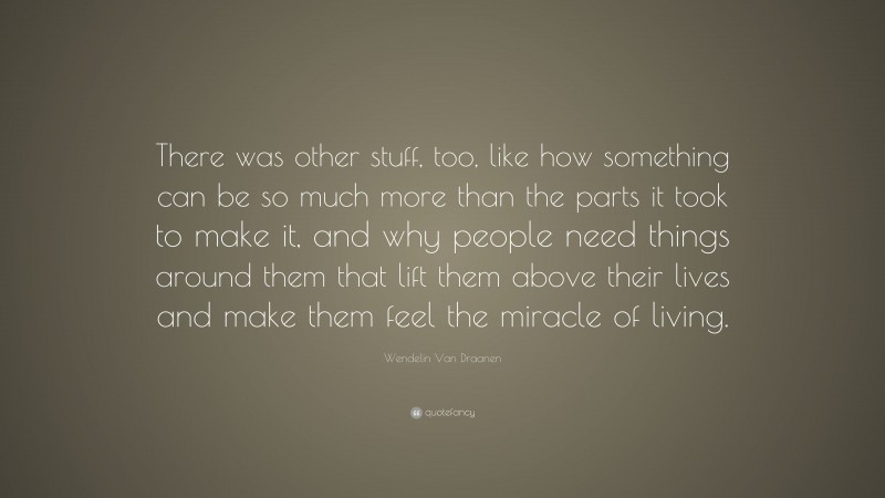 Wendelin Van Draanen Quote: “There was other stuff, too, like how something can be so much more than the parts it took to make it, and why people need things around them that lift them above their lives and make them feel the miracle of living.”
