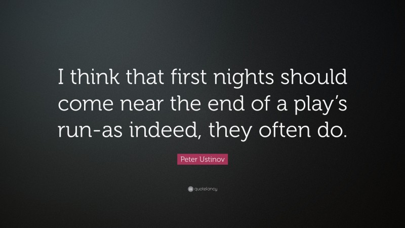 Peter Ustinov Quote: “I think that first nights should come near the end of a play’s run-as indeed, they often do.”