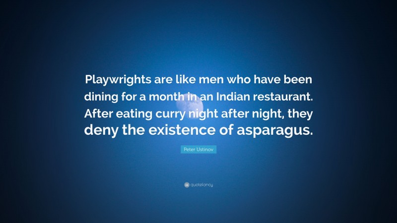 Peter Ustinov Quote: “Playwrights are like men who have been dining for a month in an Indian restaurant. After eating curry night after night, they deny the existence of asparagus.”