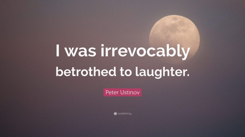 Peter Ustinov Quote: “I was irrevocably betrothed to laughter.”