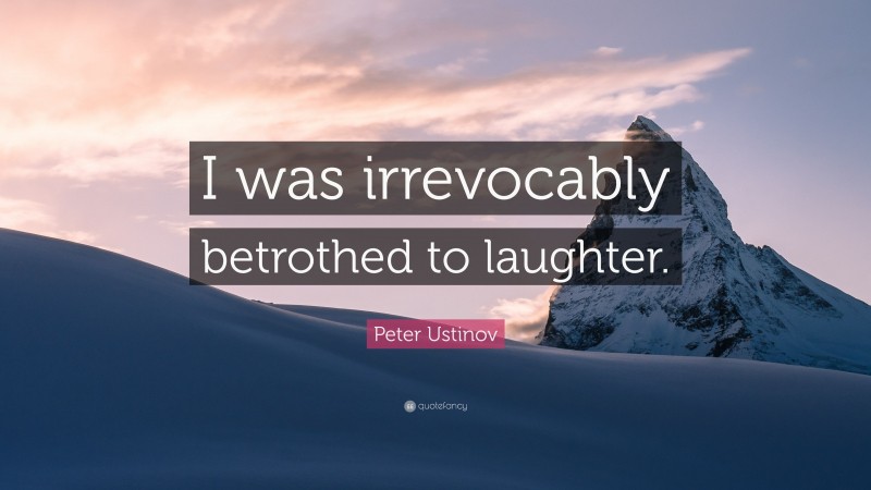 Peter Ustinov Quote: “I was irrevocably betrothed to laughter.”