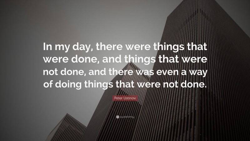Peter Ustinov Quote: “In my day, there were things that were done, and things that were not done, and there was even a way of doing things that were not done.”