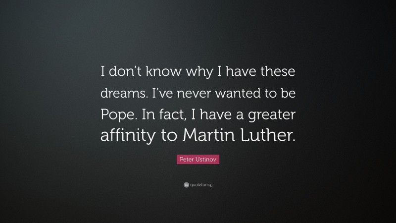 Peter Ustinov Quote: “I don’t know why I have these dreams. I’ve never wanted to be Pope. In fact, I have a greater affinity to Martin Luther.”