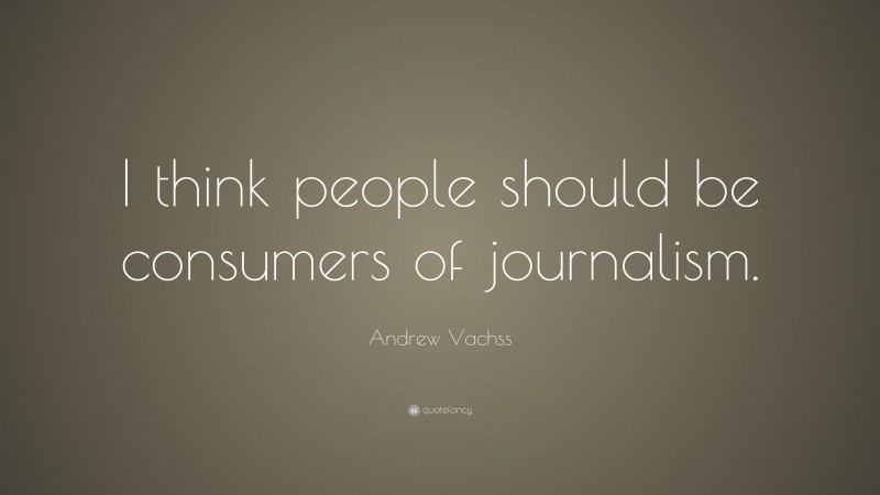Andrew Vachss Quote: “I think people should be consumers of journalism.”