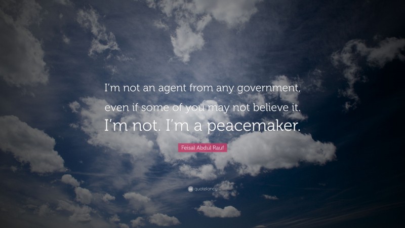 Feisal Abdul Rauf Quote: “I’m not an agent from any government, even if some of you may not believe it. I’m not. I’m a peacemaker.”