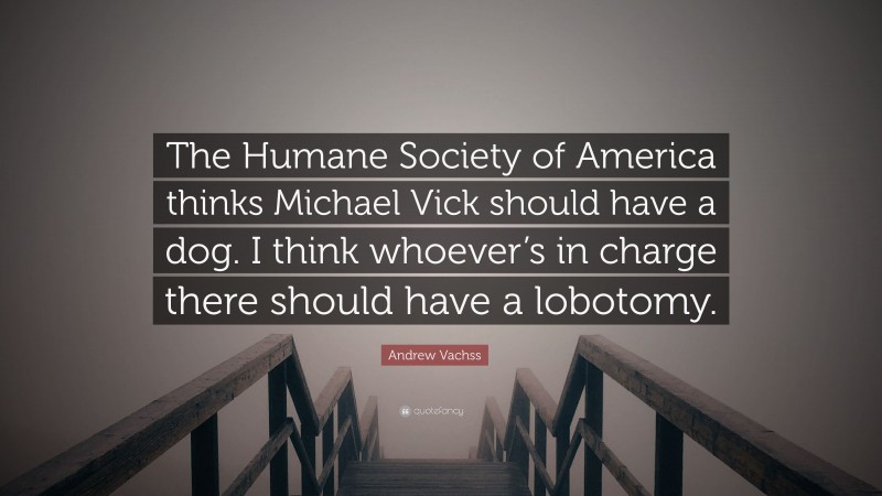 Andrew Vachss Quote: “The Humane Society of America thinks Michael Vick should have a dog. I think whoever’s in charge there should have a lobotomy.”