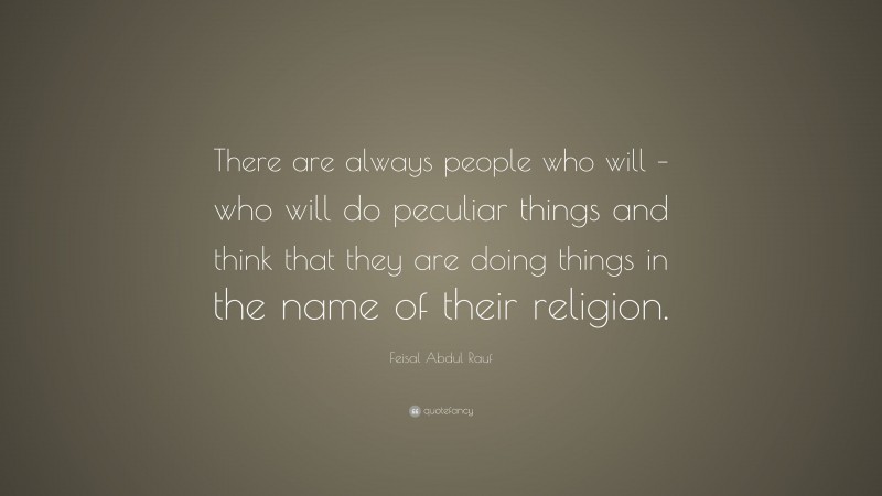 Feisal Abdul Rauf Quote: “There are always people who will – who will do peculiar things and think that they are doing things in the name of their religion.”