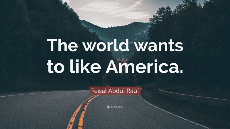 Feisal Abdul Rauf Quote: “The world wants to like America.”
