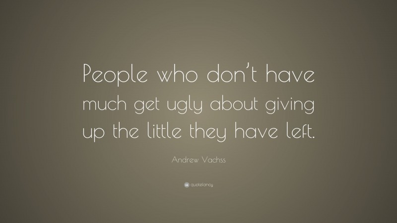 Andrew Vachss Quote: “People who don’t have much get ugly about giving up the little they have left.”