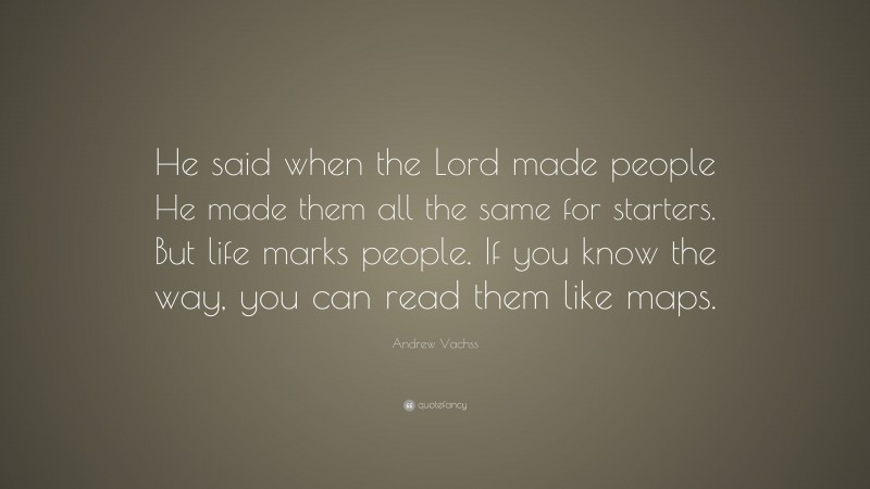 Andrew Vachss Quote: “He said when the Lord made people He made them all the same for starters. But life marks people. If you know the way, you can read them like maps.”