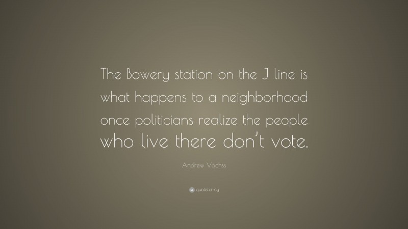 Andrew Vachss Quote: “The Bowery station on the J line is what happens to a neighborhood once politicians realize the people who live there don’t vote.”