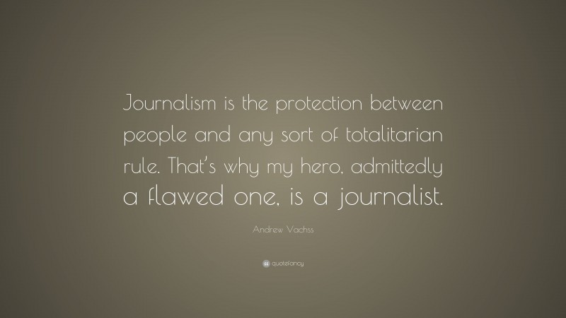 Andrew Vachss Quote: “Journalism is the protection between people and any sort of totalitarian rule. That’s why my hero, admittedly a flawed one, is a journalist.”