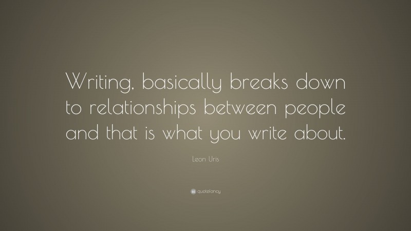 Leon Uris Quote: “Writing, basically breaks down to relationships between people and that is what you write about.”