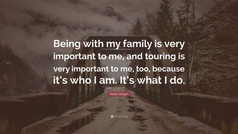 Keith Urban Quote: “Being with my family is very important to me, and touring is very important to me, too, because it’s who I am. It’s what I do.”