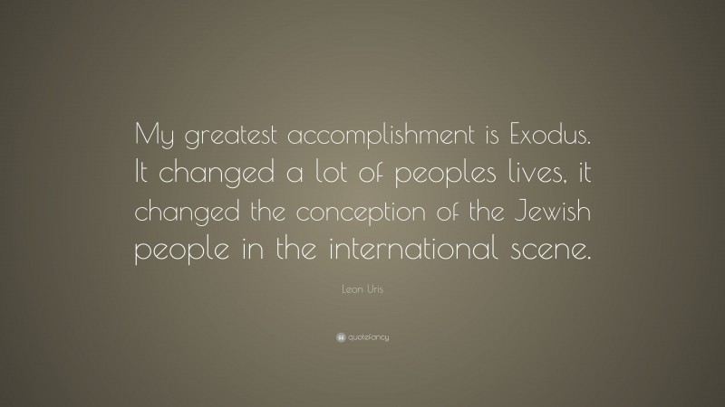Leon Uris Quote: “My greatest accomplishment is Exodus. It changed a lot of peoples lives, it changed the conception of the Jewish people in the international scene.”