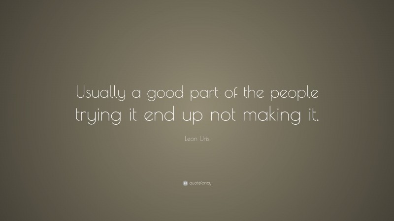 Leon Uris Quote: “Usually a good part of the people trying it end up not making it.”