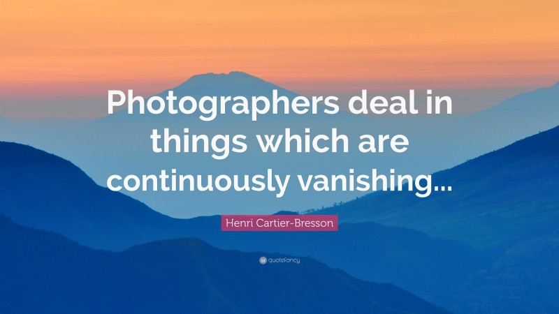 Henri Cartier-Bresson Quote: “Photographers deal in things which are continuously vanishing...”