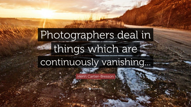 Henri Cartier-Bresson Quote: “Photographers deal in things which are continuously vanishing...”